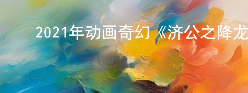 ﻿陈少卫发布﻿2021年动画奇幻《济公之降龙降世》HD国语中字迅雷下载_电影天堂